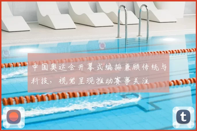 中国奥运会开幕式编排兼顾传统与科技，视觉呈现推动赛事关注