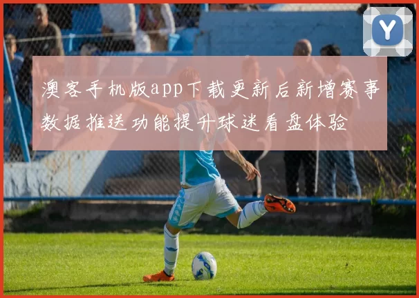 澳客手机版app下载更新后新增赛事数据推送功能提升球迷看盘体验