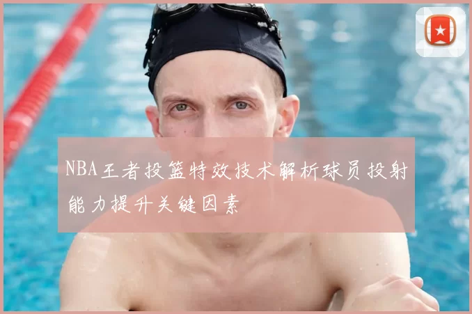 NBA王者投篮特效技术解析球员投射能力提升关键因素