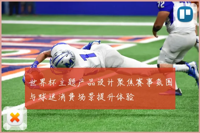 世界杯主题产品设计聚焦赛事氛围与球迷消费场景提升体验