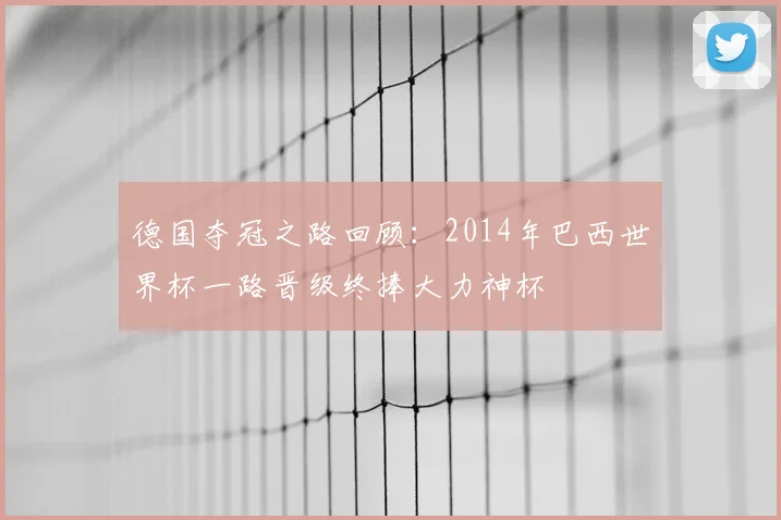 德国夺冠之路回顾:2014年巴西世界杯一路晋级终捧大力神杯