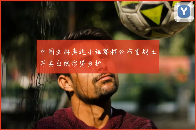 中国女排奥运小组赛程公布首战土耳其出线形势分析
