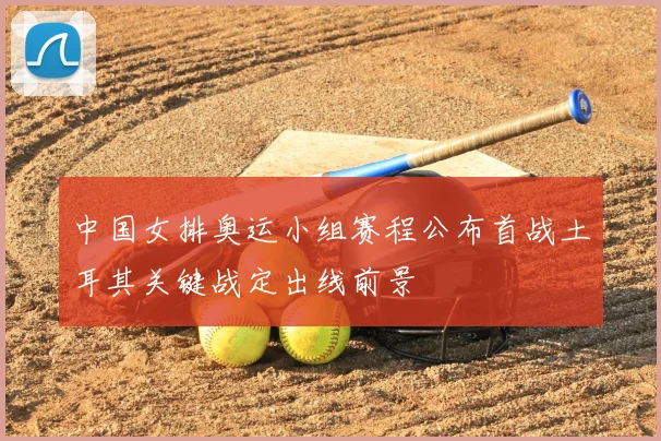 中国女排奥运小组赛程公布首战土耳其关键战定出线前景