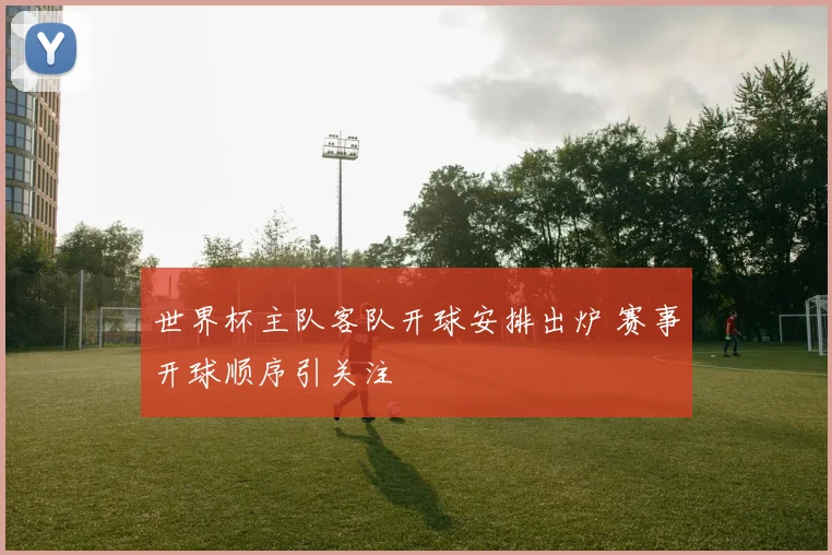 世界杯主队客队开球安排出炉 赛事开球顺序引关注