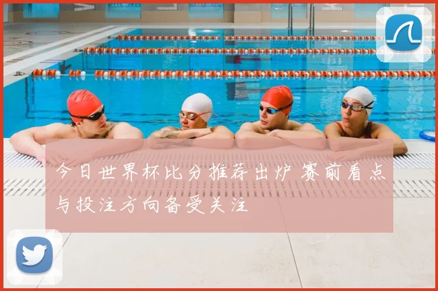 今日世界杯比分推荐出炉 赛前看点与投注方向备受关注