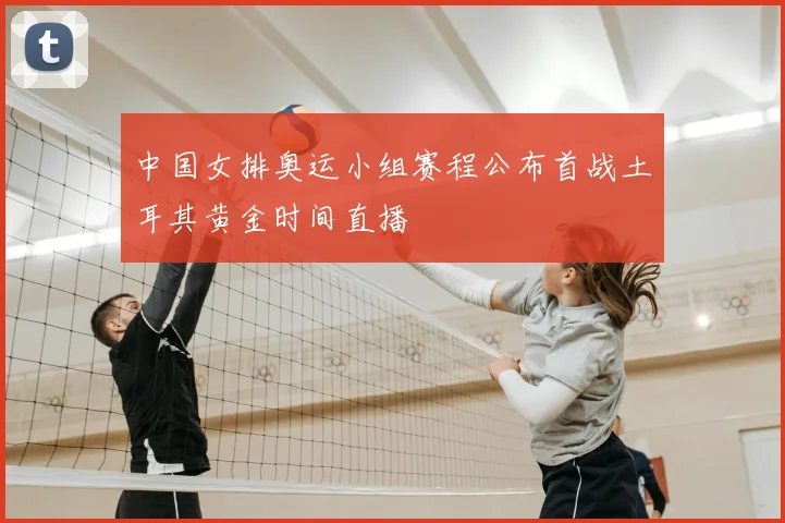 中国女排奥运小组赛程公布首战土耳其黄金时间直播