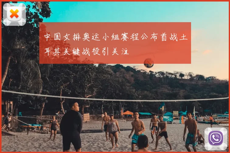 中国女排奥运小组赛程公布首战土耳其关键战役引关注