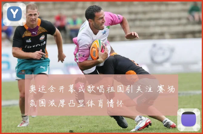 奥运会开幕式歌唱祖国引关注 赛场氛围浓厚凸显体育情怀