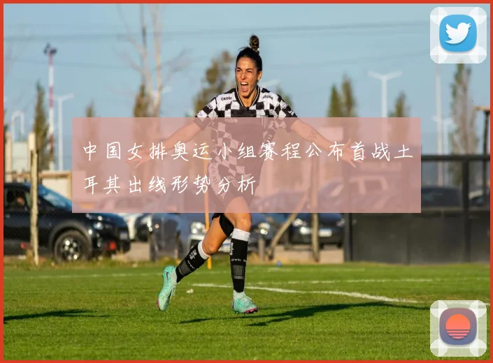 中国女排奥运小组赛程公布首战土耳其出线形势分析