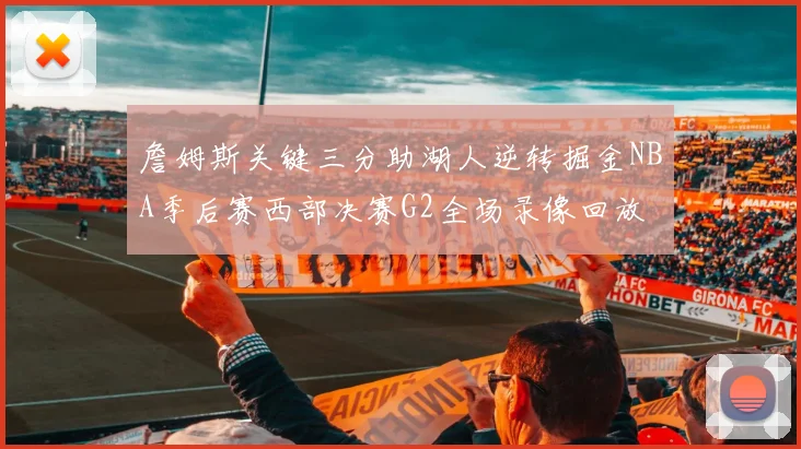 詹姆斯关键三分助湖人逆转掘金NBA季后赛西部决赛G2全场录像回放