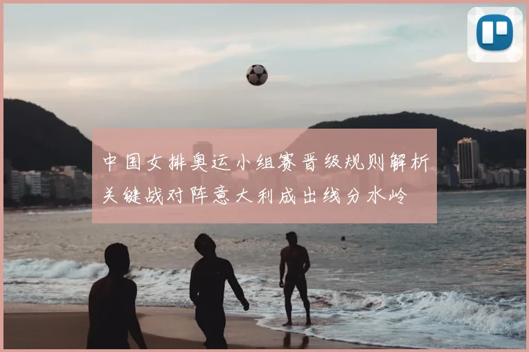 中国女排奥运小组赛晋级规则解析关键战对阵意大利成出线分水岭