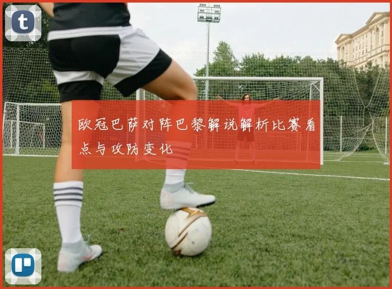欧冠巴萨对阵巴黎解说解析比赛看点与攻防变化