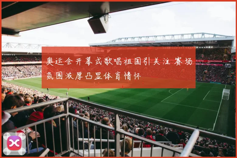 奥运会开幕式歌唱祖国引关注 赛场氛围浓厚凸显体育情怀