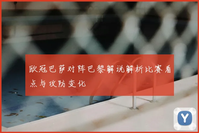 欧冠巴萨对阵巴黎解说解析比赛看点与攻防变化