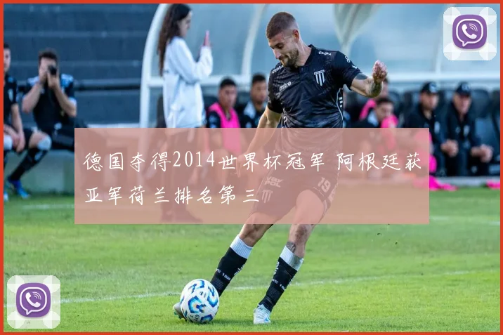 德国夺得2014世界杯冠军 阿根廷获亚军荷兰排名第三