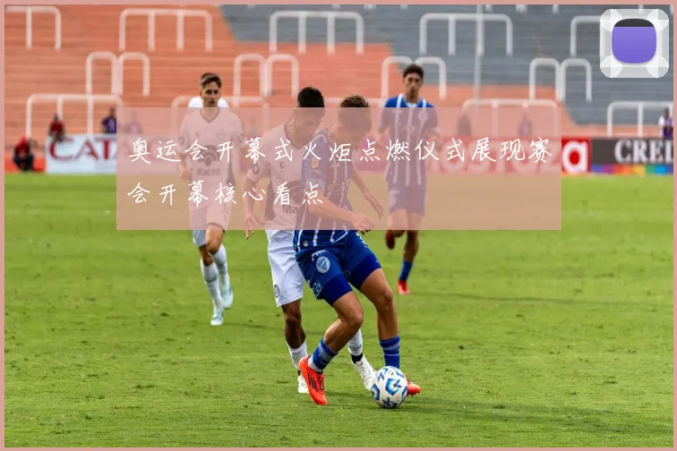 奥运会开幕式火炬点燃仪式展现赛会开幕核心看点