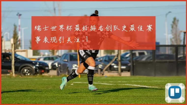瑞士世界杯最好排名创队史最佳 赛事表现引关注_1