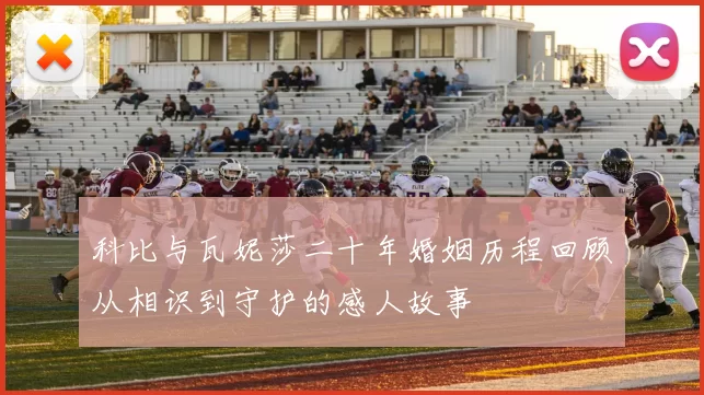 科比与瓦妮莎二十年婚姻历程回顾从相识到守护的感人故事