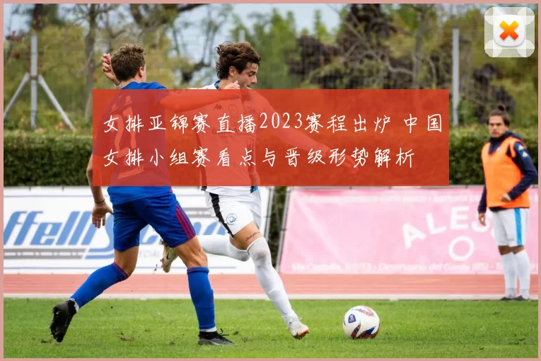 女排亚锦赛直播2023赛程出炉 中国女排小组赛看点与晋级形势解析
