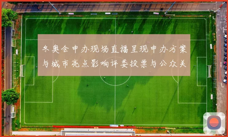 冬奥会申办现场直播呈现申办方案与城市亮点影响评委投票与公众关注