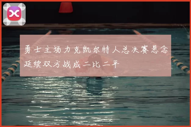 勇士主场力克凯尔特人总决赛悬念延续双方战成二比二平