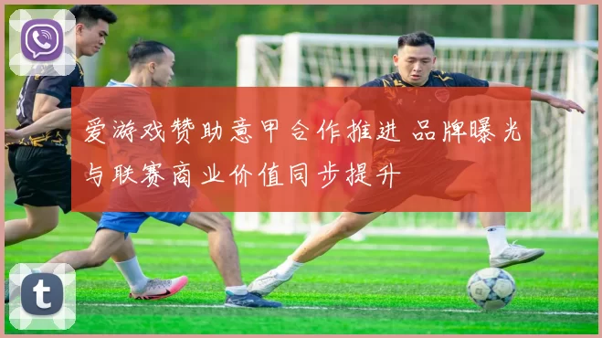 爱游戏赞助意甲合作推进 品牌曝光与联赛商业价值同步提升