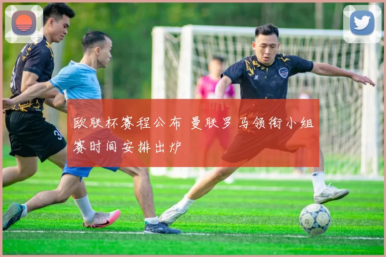 欧联杯赛程公布 曼联罗马领衔小组赛时间安排出炉