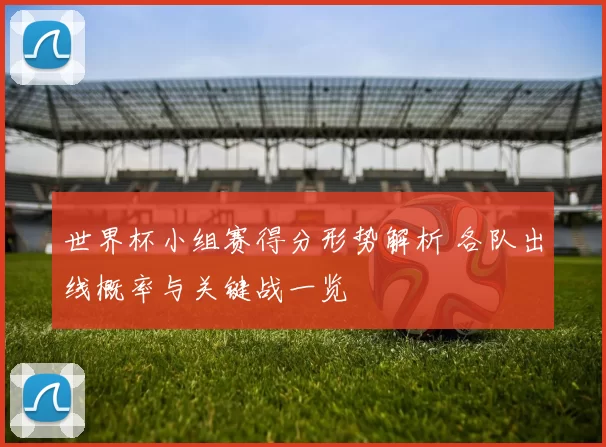 世界杯小组赛得分形势解析 各队出线概率与关键战一览