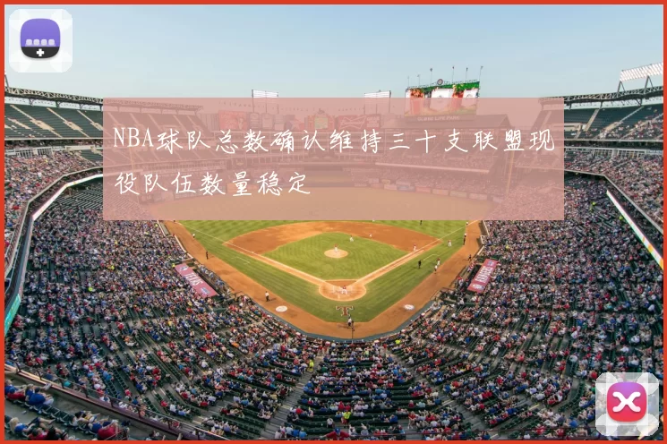 NBA球队总数确认维持三十支联盟现役队伍数量稳定