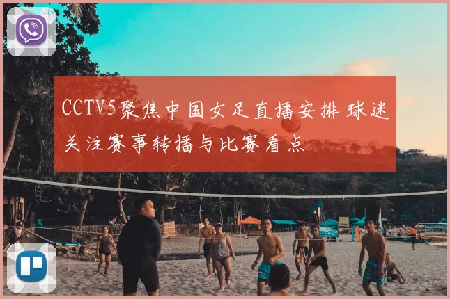 CCTV5聚焦中国女足直播安排 球迷关注赛事转播与比赛看点