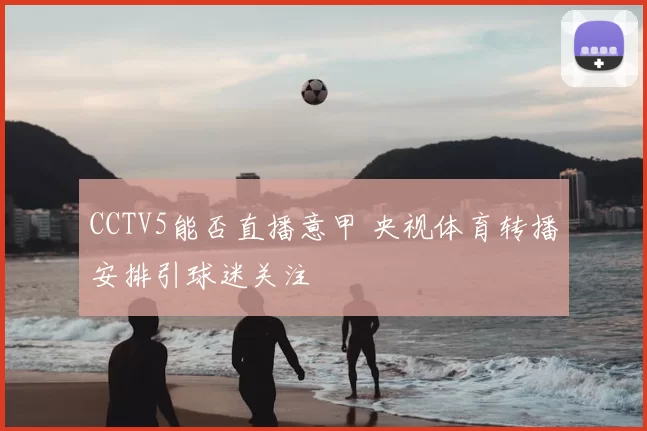 CCTV5能否直播意甲 央视体育转播安排引球迷关注