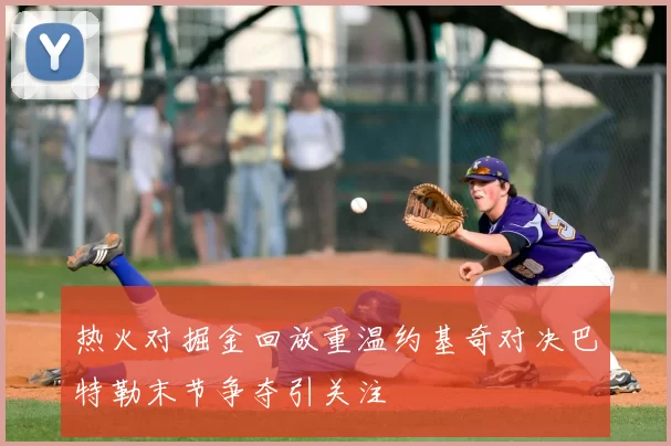热火对掘金回放重温约基奇对决巴特勒末节争夺引关注