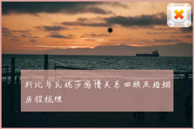 科比与瓦妮莎感情关系回顾及婚姻历程梳理