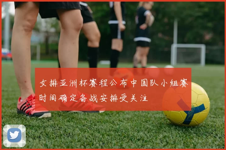 女排亚洲杯赛程公布中国队小组赛时间确定备战安排受关注