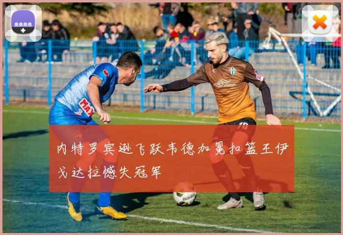 内特罗宾逊飞跃韦德加冕扣篮王伊戈达拉憾失冠军