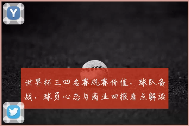 世界杯三四名赛观赛价值、球队备战、球员心态与商业回报看点解读
