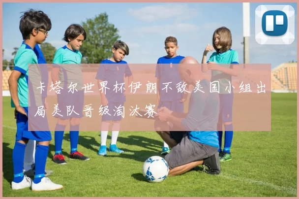 卡塔尔世界杯伊朗不敌美国小组出局美队晋级淘汰赛