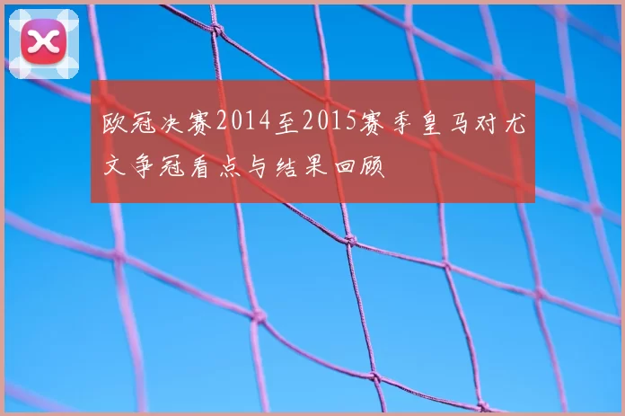 欧冠决赛2014至2015赛季皇马对尤文争冠看点与结果回顾