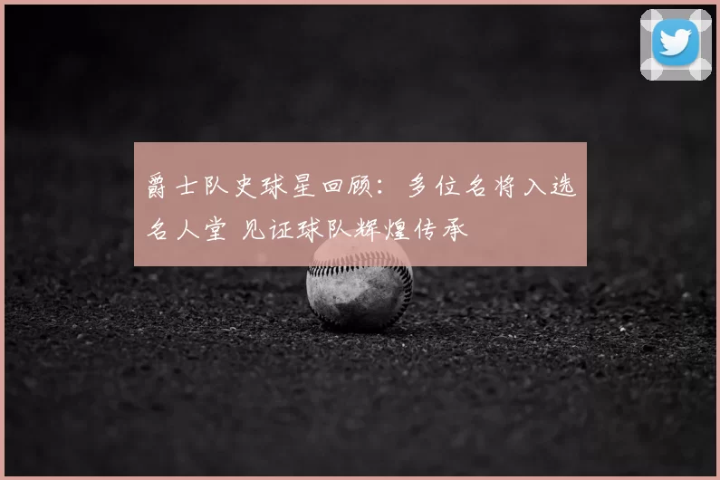 爵士队史球星回顾：多位名将入选名人堂 见证球队辉煌传承