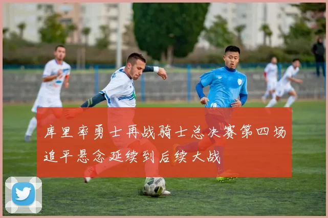 库里率勇士再战骑士总决赛第四场追平悬念延续到后续大战