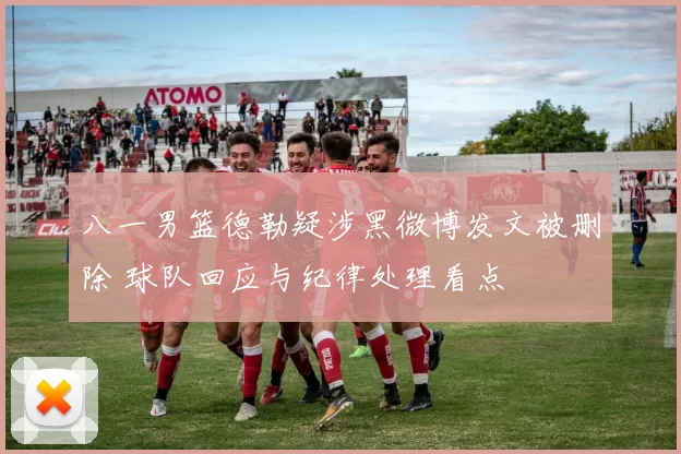 八一男篮德勒疑涉黑微博发文被删除 球队回应与纪律处理看点