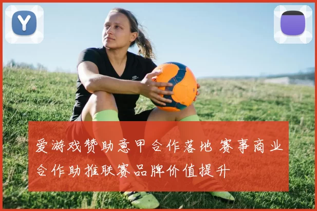 爱游戏赞助意甲合作落地 赛事商业合作助推联赛品牌价值提升