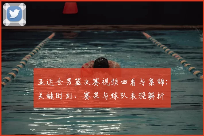 亚运会男篮决赛视频回看与集锦:关键时刻、赛果与球队表现解析
