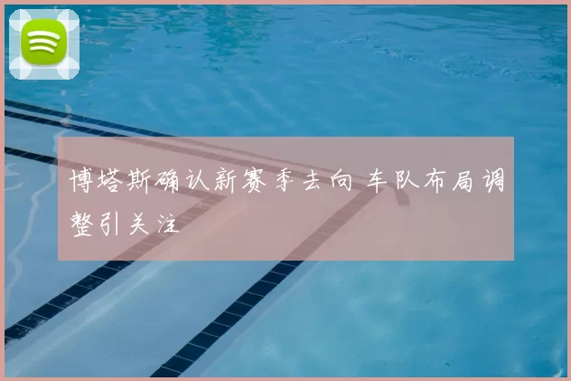 博塔斯确认新赛季去向 车队布局调整引关注