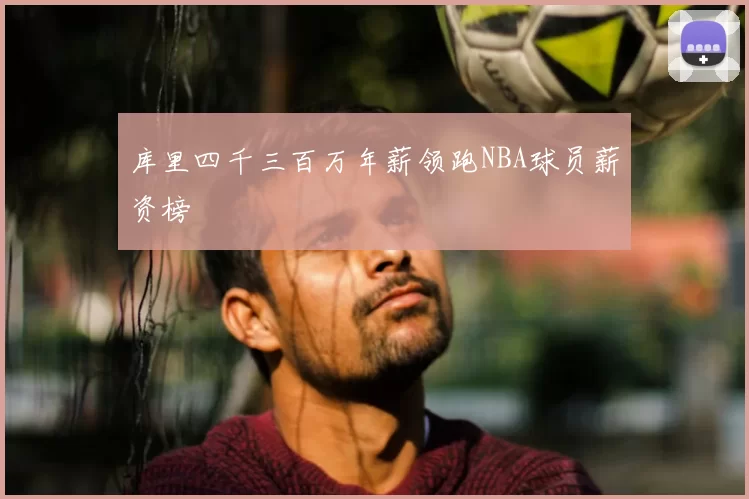 库里四千三百万年薪领跑NBA球员薪资榜