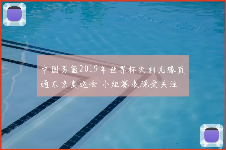 中国男篮2019年世界杯失利无缘直通东京奥运会 小组赛表现受关注