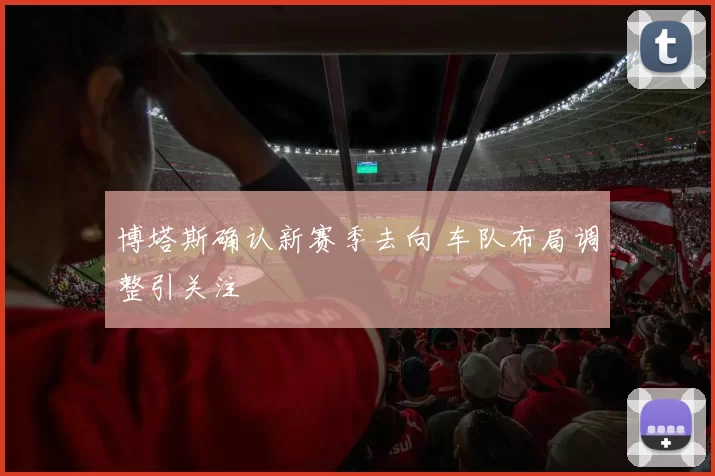 博塔斯确认新赛季去向 车队布局调整引关注