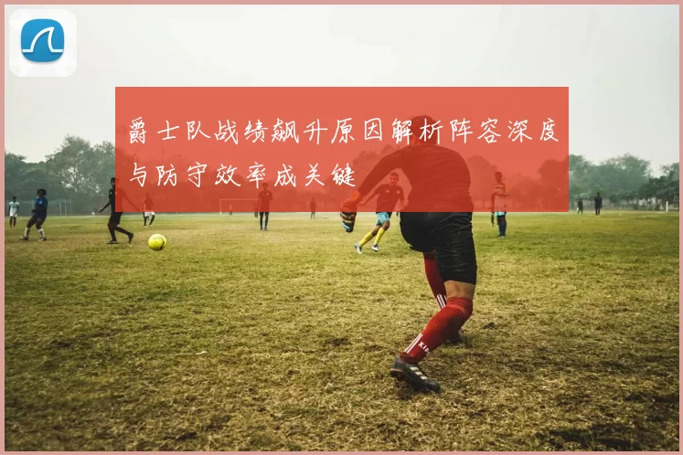 爵士队战绩飙升原因解析阵容深度与防守效率成关键