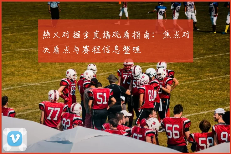 热火对掘金直播观看指南：焦点对决看点与赛程信息整理