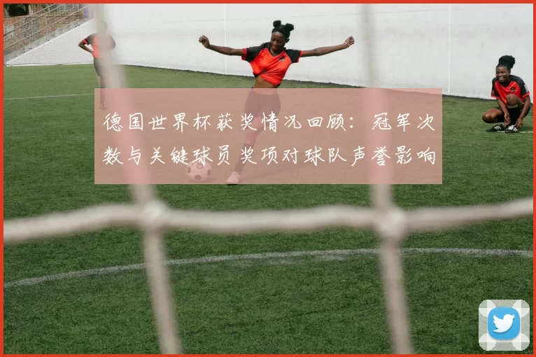 德国世界杯获奖情况回顾：冠军次数与关键球员奖项对球队声誉影响